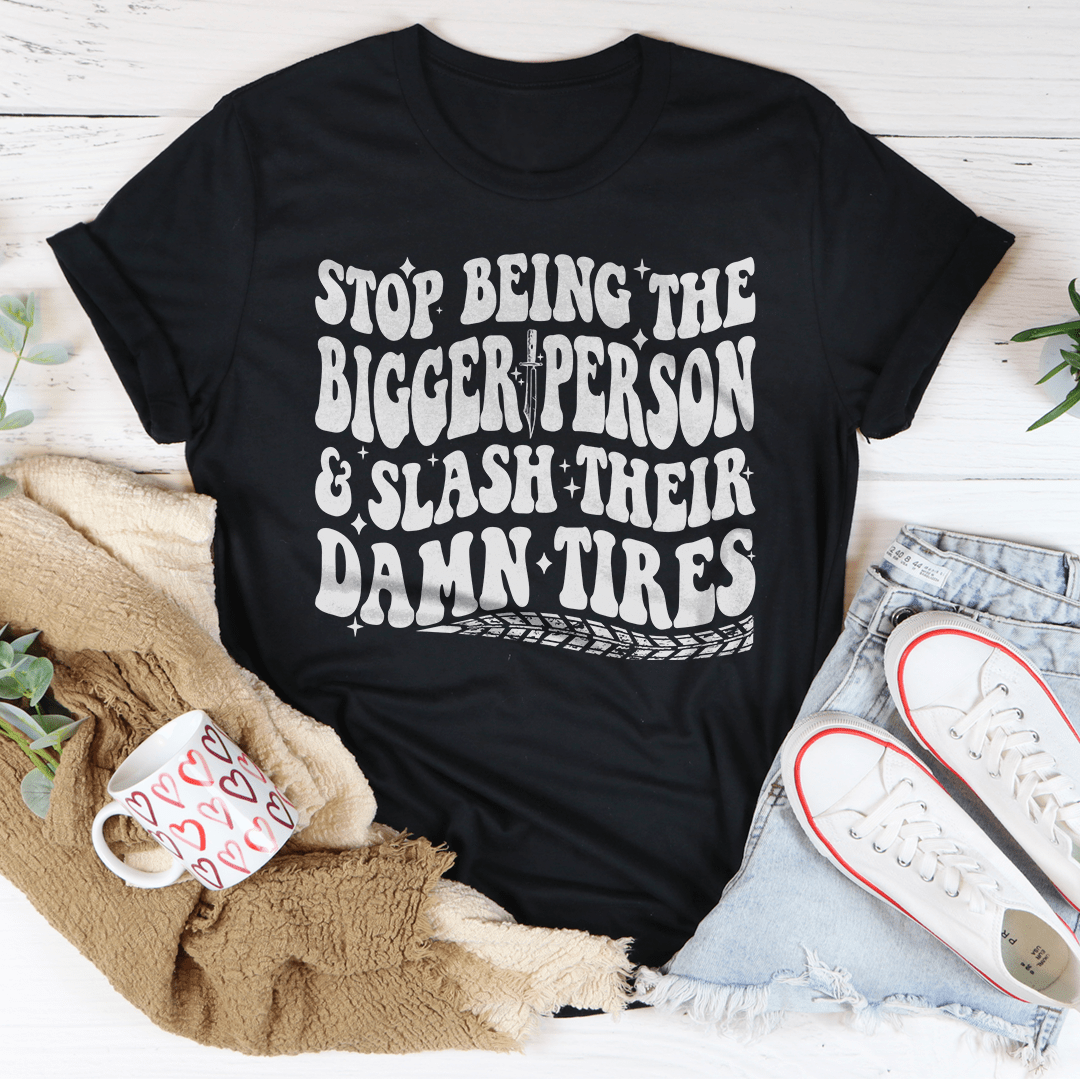 Stop Being The Bigger Person Slash Their Damn Tires Tee-1